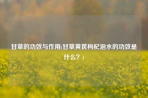 甘草的功效与作用(甘草黄芪枸杞泡水的功效是什么？)