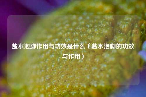 盐水泡脚作用与功效是什么（盐水泡脚的功效与作用）