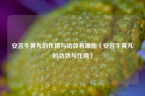 安宫牛黄丸的作用与功效有哪些（安宫牛黄丸的功效与作用）