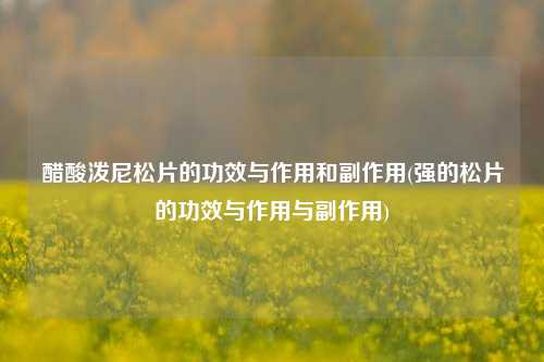 醋酸泼尼松片的功效与作用和副作用(强的松片的功效与作用与副作用)