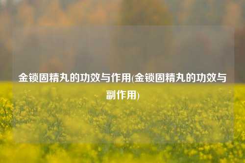 金锁固精丸的功效与作用(金锁固精丸的功效与副作用)