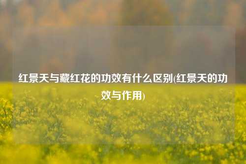 红景天与藏红花的功效有什么区别(红景天的功效与作用)