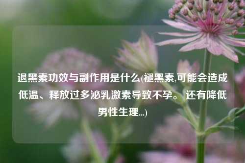退黑素功效与副作用是什么(褪黑素,可能会造成低温、释放过多泌乳激素导致不孕。 还有降低男性生理...)