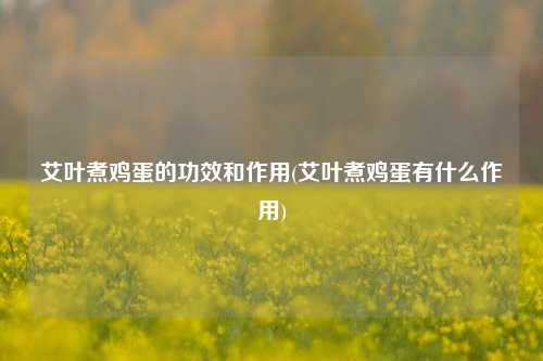 艾叶煮鸡蛋的功效和作用(艾叶煮鸡蛋有什么作用)