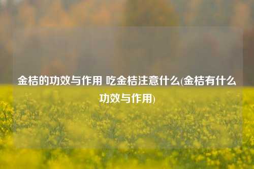 金桔的功效与作用 吃金桔注意什么(金桔有什么功效与作用)