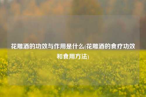 花雕酒的功效与作用是什么(花雕酒的食疗功效和食用方法)
