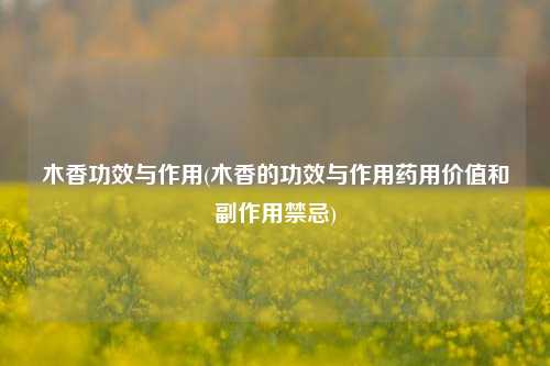 木香功效与作用(木香的功效与作用药用价值和副作用禁忌)